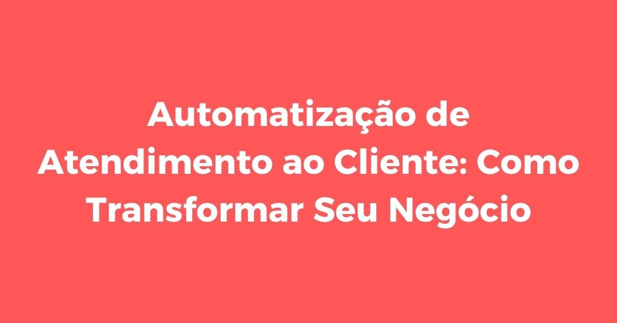 Automatização de Atendimento ao Cliente: Como Transformar Seu Negócio