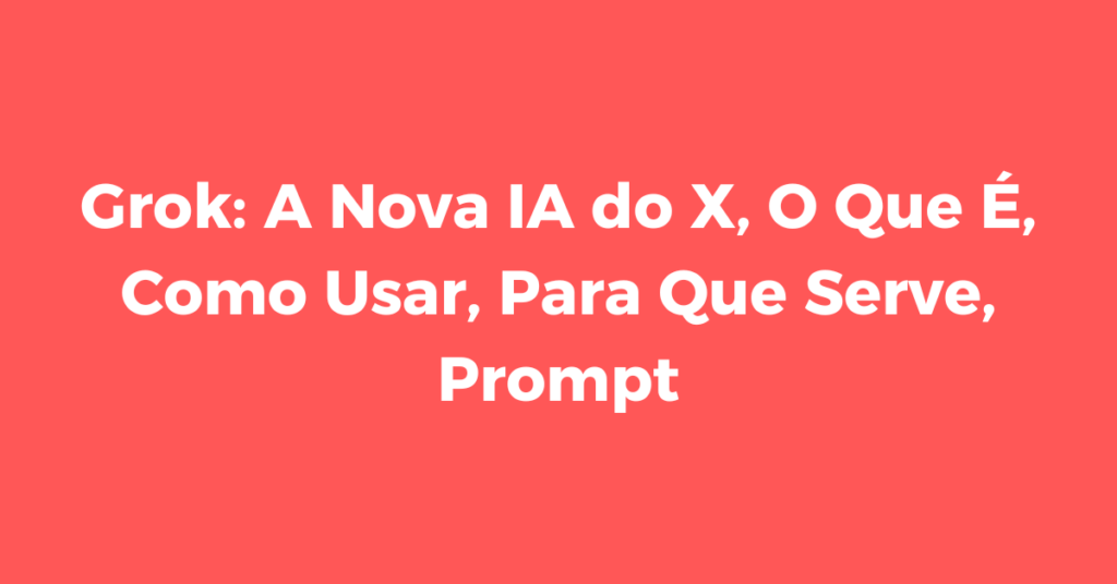 Grok A Nova IA do X, O Que É, Como Usar, Para Que Serve, Prompt