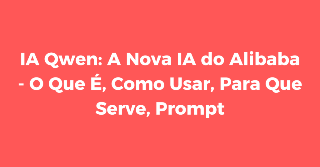 IA Qwen: A Nova IA do Alibaba - O Que É, Como Usar, Para Que Serve, Prompt