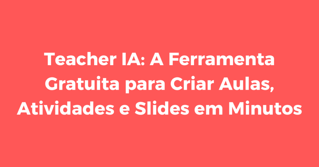 Teacher IA: A Ferramenta Gratuita para Criar Aulas, Atividades e Slides em Minutos