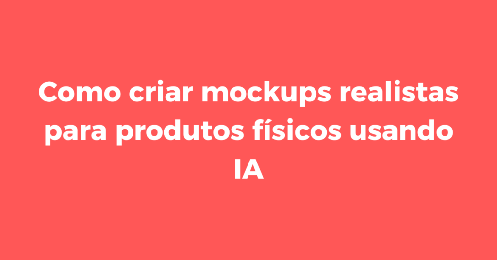 gerador de mockups realistas, mockups para lojas virtuais, IA para e-commerce, mockups com IA, criação de mockups, ferramentas de IA para mockups, aumentar conversões loja virtual, mockups profissionais, design para e-commerce, imagens de produto realistas